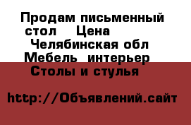 Продам письменный стол  › Цена ­ 3 500 - Челябинская обл. Мебель, интерьер » Столы и стулья   